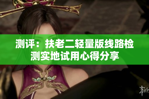 测评：扶老二轻量版线路检测实地试用心得分享