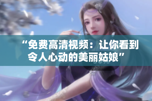 “免费高清视频：让你看到令人心动的美丽姑娘”