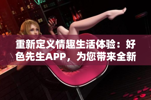重新定义情趣生活体验：好色先生APP，为您带来全新视野