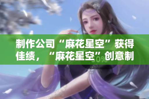 制作公司“麻花星空”获得佳绩，“麻花星空”创意制作成绩佳。