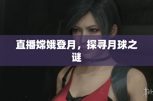 直播嫦娥登月，探寻月球之谜