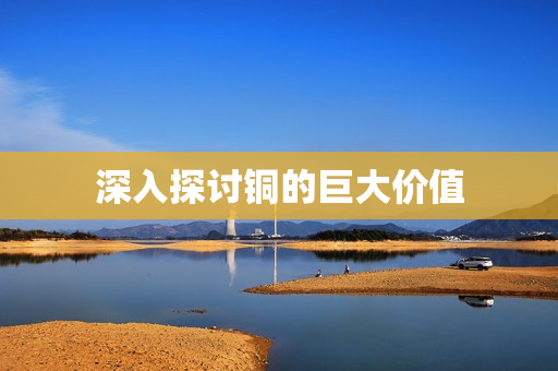 深入探讨铜的巨大价值