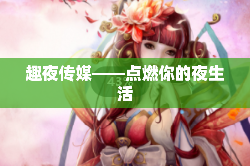 趣夜传媒——点燃你的夜生活