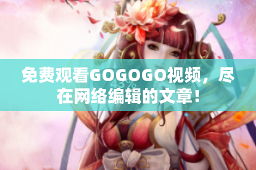 免费观看GOGOGO视频，尽在网络编辑的文章！
