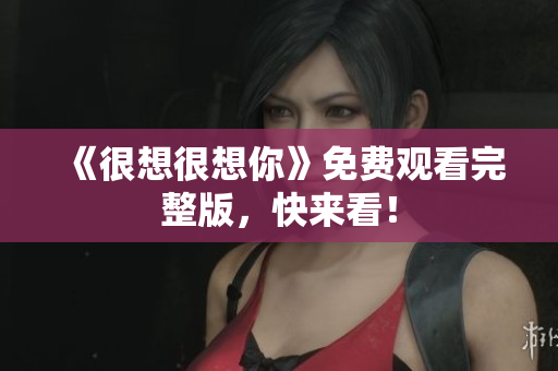 《很想很想你》免费观看完整版，快来看！