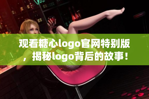 观看糖心logo官网特别版，揭秘logo背后的故事！