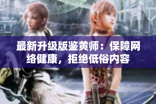 最新升级版鉴黄师：保障网络健康，拒绝低俗内容
