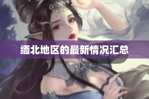缅北地区的最新情况汇总