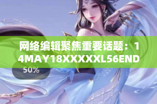 网络编辑聚焦重要话题：14MAY18XXXXXL56ENDIAN60