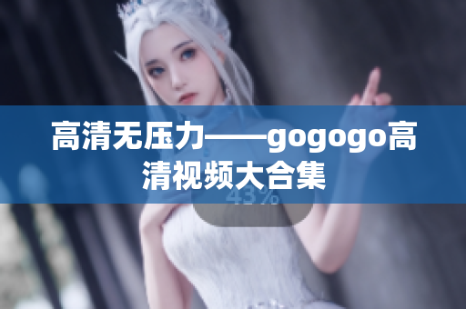 高清无压力——gogogo高清视频大合集