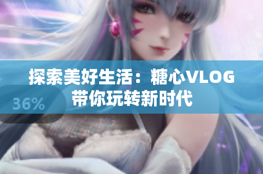 探索美好生活：糖心VLOG带你玩转新时代
