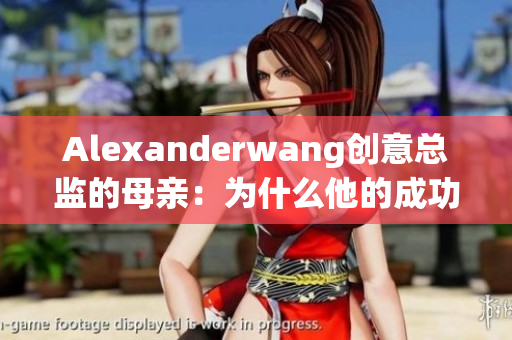 Alexanderwang创意总监的母亲：为什么他的成功不是偶然的