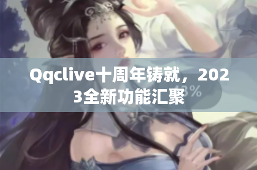 Qqclive十周年铸就，2023全新功能汇聚