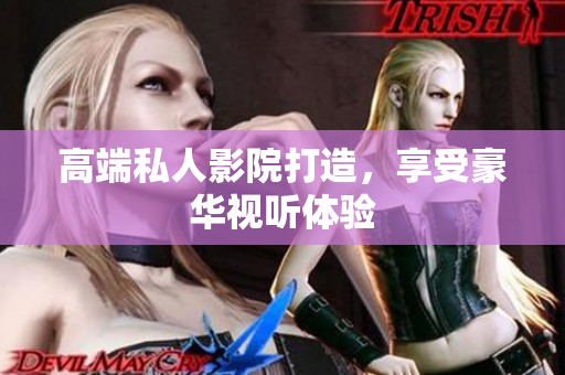 高端私人影院打造，享受豪华视听体验