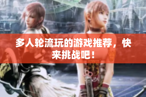 多人轮流玩的游戏推荐，快来挑战吧！