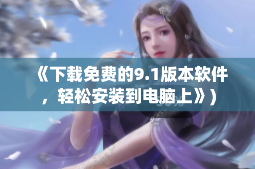《下载免费的9.1版本软件，轻松安装到电脑上》)