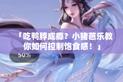 「吃鸭脖成瘾？小猪芭乐教你如何控制饱食感！」