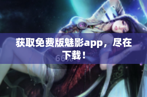 获取免费版魅影app，尽在下载！