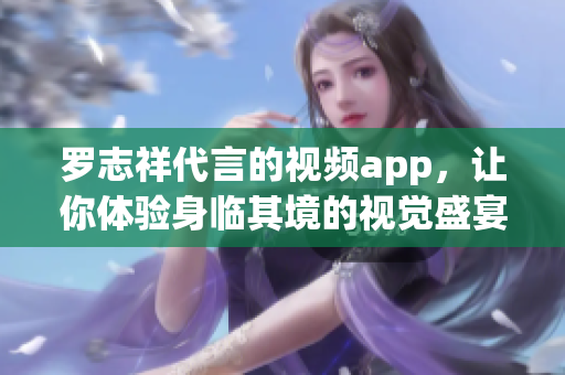 罗志祥代言的视频app，让你体验身临其境的视觉盛宴
