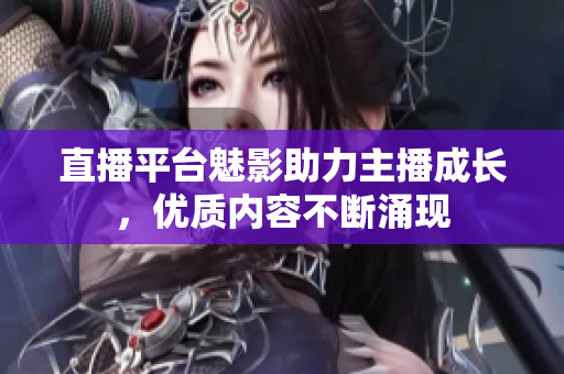 直播平台魅影助力主播成长，优质内容不断涌现