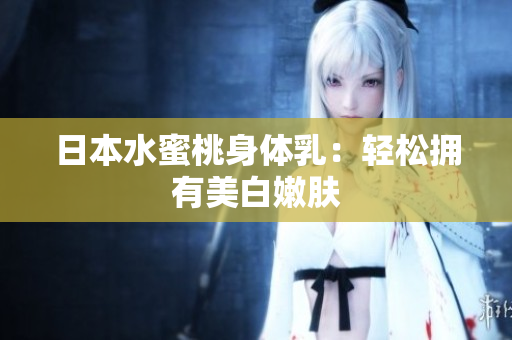 日本水蜜桃身体乳：轻松拥有美白嫩肤