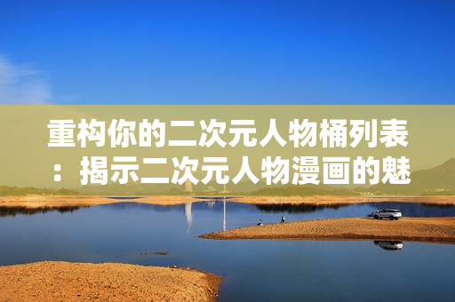 重构你的二次元人物桶列表：揭示二次元人物漫画的魅力！