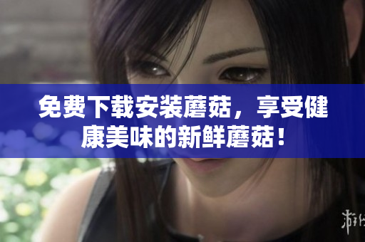 免费下载安装蘑菇，享受健康美味的新鲜蘑菇！