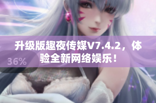 升级版趣夜传媒V7.4.2，体验全新网络娱乐！