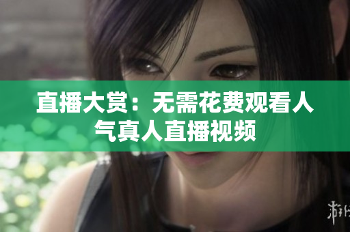 直播大赏：无需花费观看人气真人直播视频