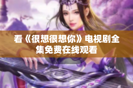 看《很想很想你》电视剧全集免费在线观看