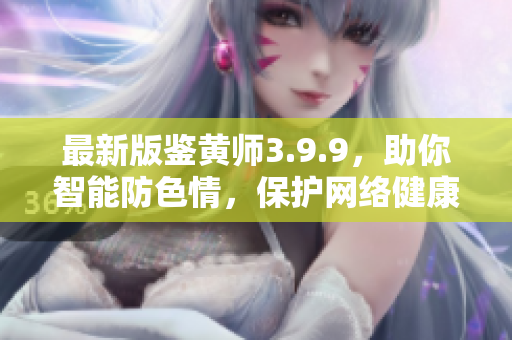 最新版鉴黄师3.9.9，助你智能防色情，保护网络健康