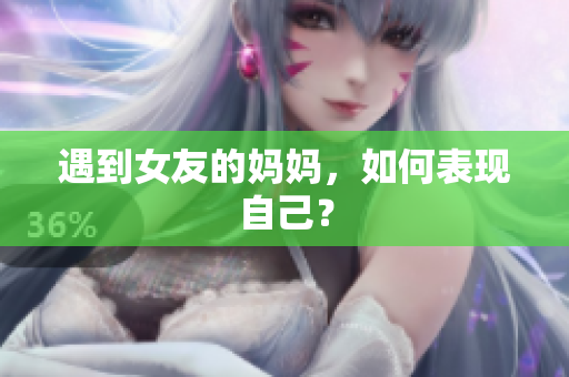 遇到女友的妈妈，如何表现自己？
