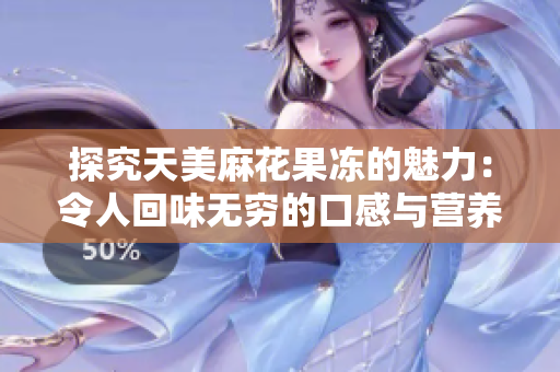 探究天美麻花果冻的魅力：令人回味无穷的口感与营养价值