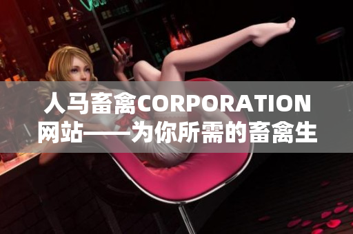 人马畜禽CORPORATION网站——为你所需的畜禽生产提供最佳解决方案
