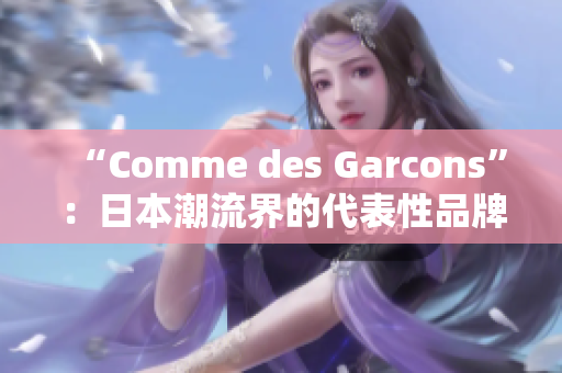 “Comme des Garcons”：日本潮流界的代表性品牌