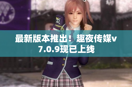 最新版本推出！趣夜传媒v7.0.9现已上线