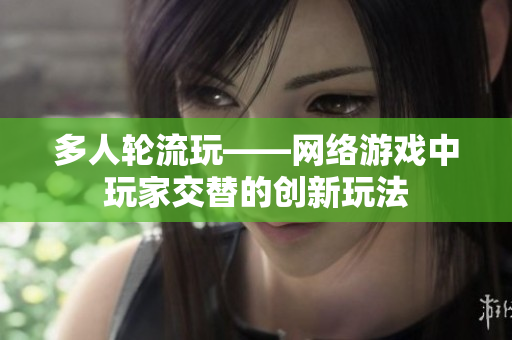 多人轮流玩——网络游戏中玩家交替的创新玩法