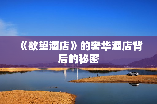 《欲望酒店》的奢华酒店背后的秘密