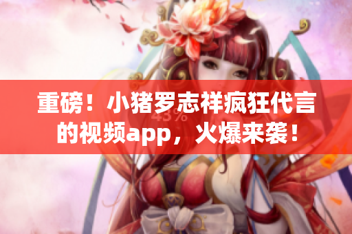 重磅！小猪罗志祥疯狂代言的视频app，火爆来袭！