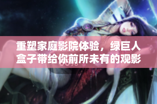 重塑家庭影院体验，绿巨人盒子带给你前所未有的观影感受