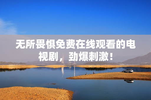 无所畏惧免费在线观看的电视剧，劲爆刺激！