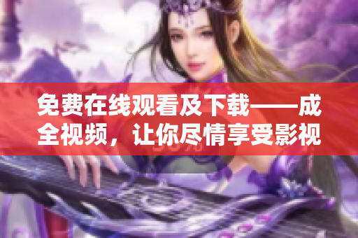 免费在线观看及下载——成全视频，让你尽情享受影视娱乐