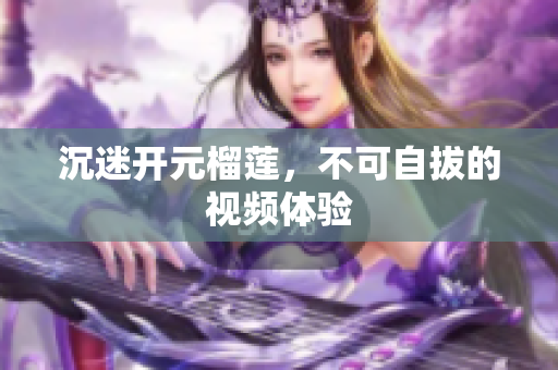 沉迷开元榴莲，不可自拔的视频体验