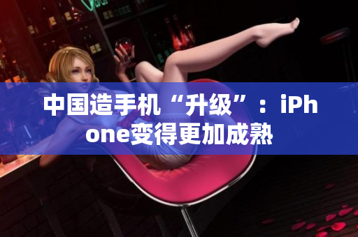 中国造手机“升级”：iPhone变得更加成熟