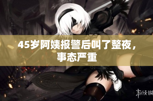 45岁阿姨报警后叫了整夜，事态严重