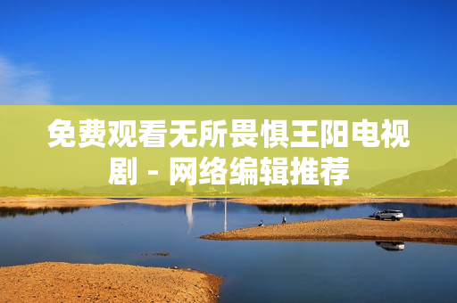免费观看无所畏惧王阳电视剧 - 网络编辑推荐