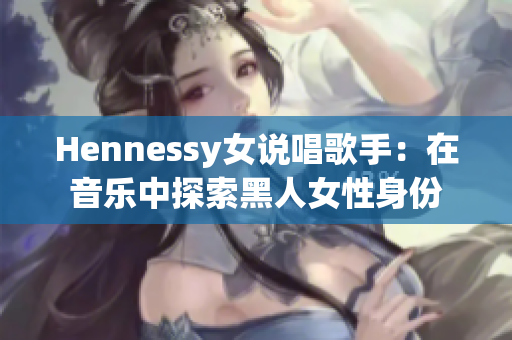 Hennessy女说唱歌手：在音乐中探索黑人女性身份