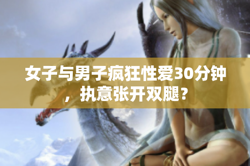 女子与男子疯狂性爱30分钟，执意张开双腿？