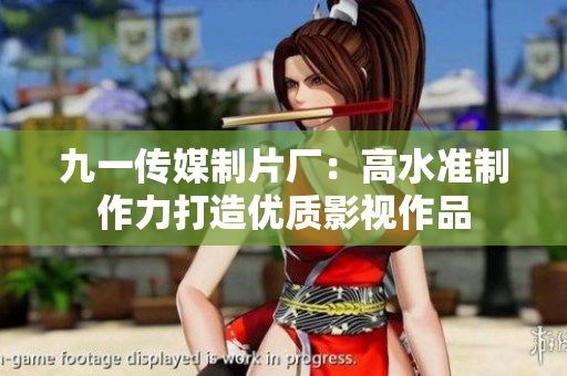 九一传媒制片厂：高水准制作力打造优质影视作品