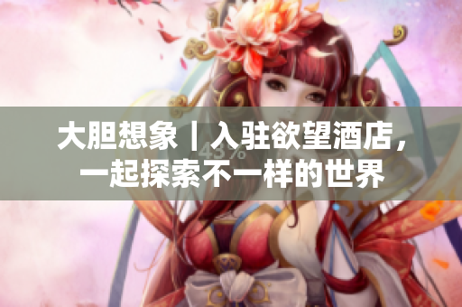 大胆想象｜入驻欲望酒店，一起探索不一样的世界